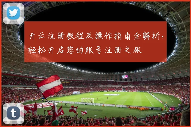 开云注册教程及操作指南全解析，轻松开启您的账号注册之旅